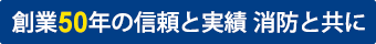 創業46年の信頼と実績 消防と共に