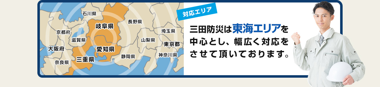 【対応エリア】三田防災は岐阜県、愛知県、三重県の東海三県全域を対応エリアとしております。